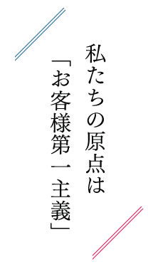 私たちの原点は「お客様第一主義」